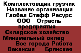 Комплектовщик-грузчик › Название организации ­ Глобал Стафф Ресурс, ООО › Отрасль предприятия ­ Складское хозяйство › Минимальный оклад ­ 28 000 - Все города Работа » Вакансии   . Брянская обл.,Сельцо г.